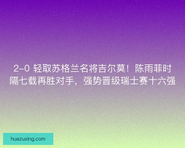 2-0 轻取苏格兰名将吉尔莫！陈雨菲时隔七载再胜对手，强势晋级瑞士赛十六强