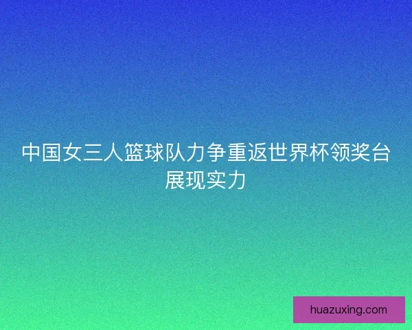 中国女三人篮球队力争重返世界杯领奖台展现实力