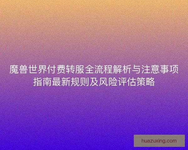 魔兽世界付费转服全流程解析与注意事项指南最新规则及风险评估策略