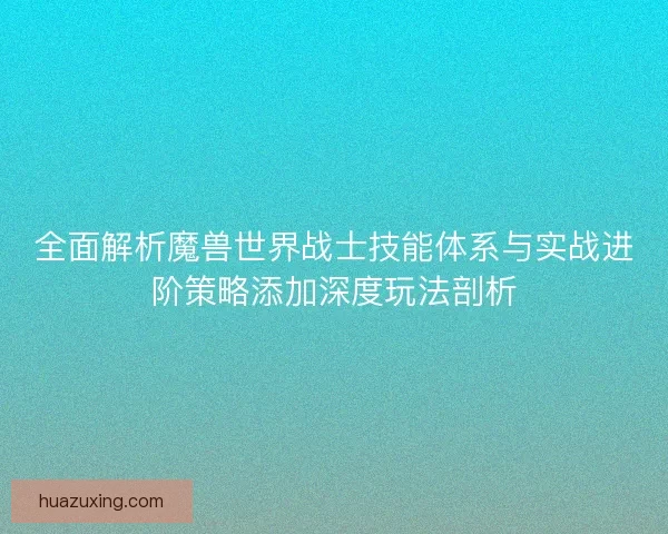 全面解析魔兽世界战士技能体系与实战进阶策略添加深度玩法剖析